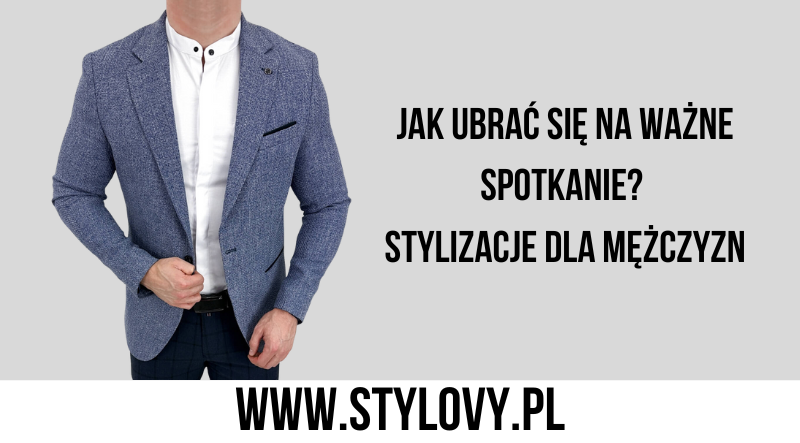 Jak ubrać się na ważne spotkanie Stylizacje dla mężczyzn